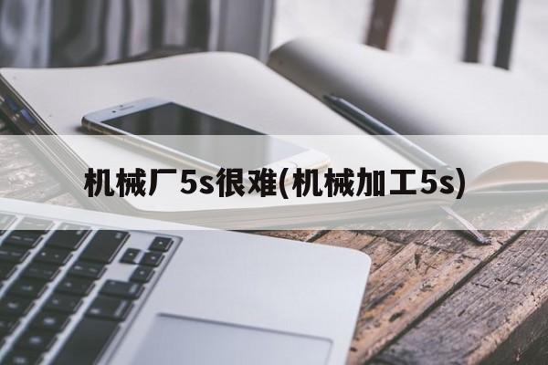 机械厂5s很难(机械加工5s)