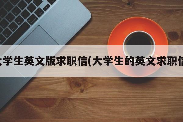 大学生英文版求职信(大学生的英文求职信)