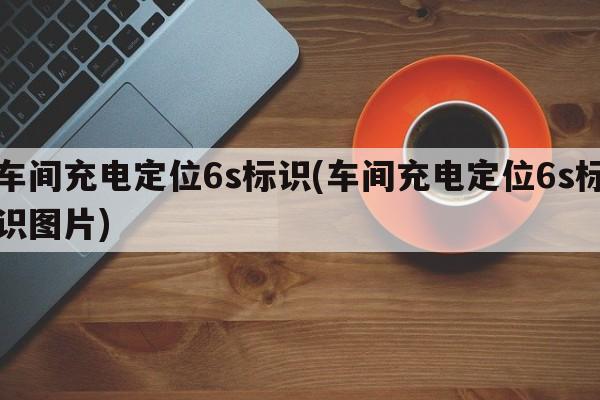 车间充电定位6s标识(车间充电定位6s标识图片)