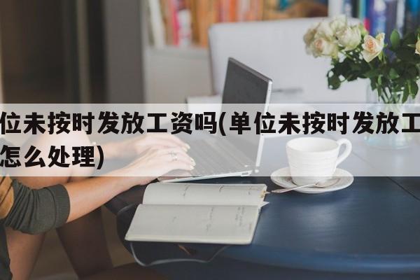 单位未按时发放工资吗(单位未按时发放工资吗怎么处理)