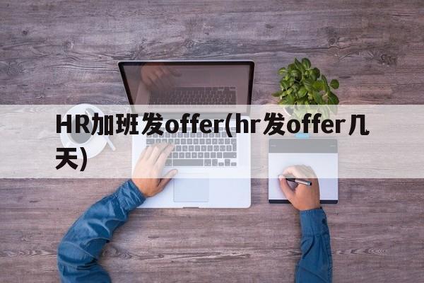 HR加班发offer(hr发offer几天)