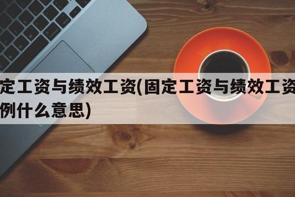 固定工资与绩效工资(固定工资与绩效工资的比例什么意思)